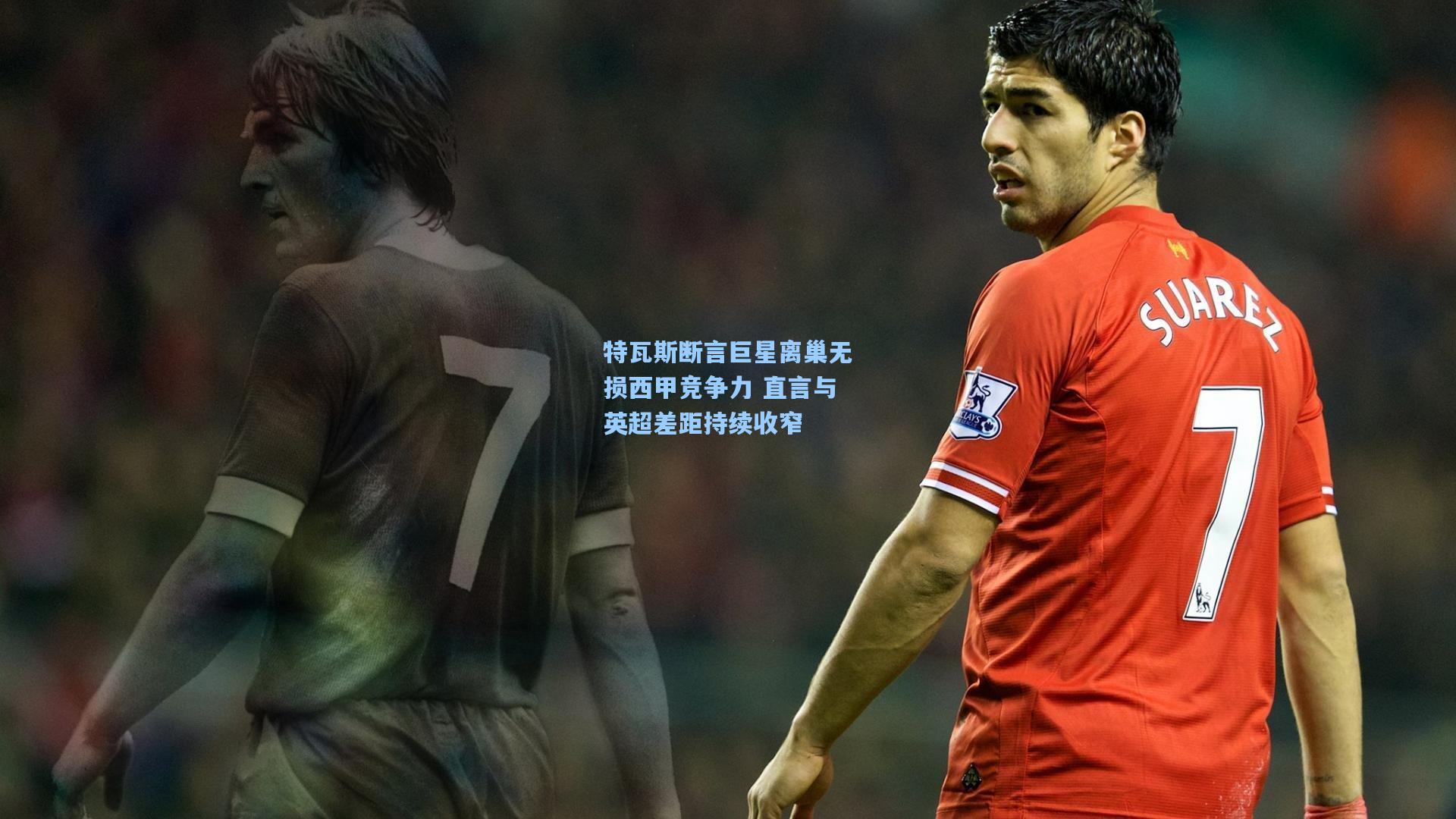 特瓦斯断言巨星离巢无损西甲竞争力 直言与英超差距持续收窄