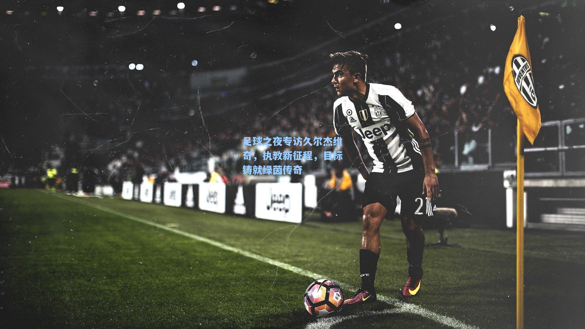足球之夜专访久尔杰维奇，执教新征程，目标铸就绿茵传奇