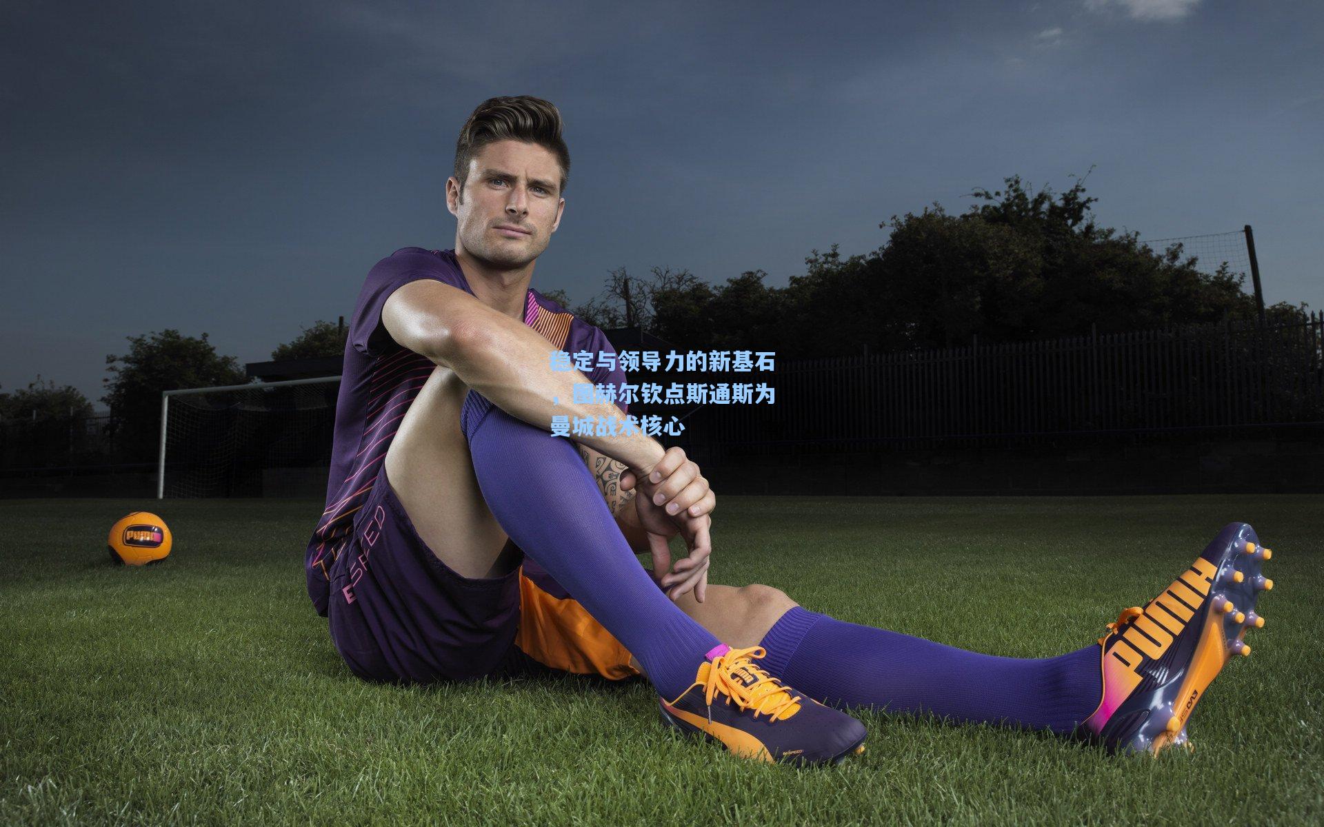 稳定与领导力的新基石，图赫尔钦点斯通斯为曼城战术核心