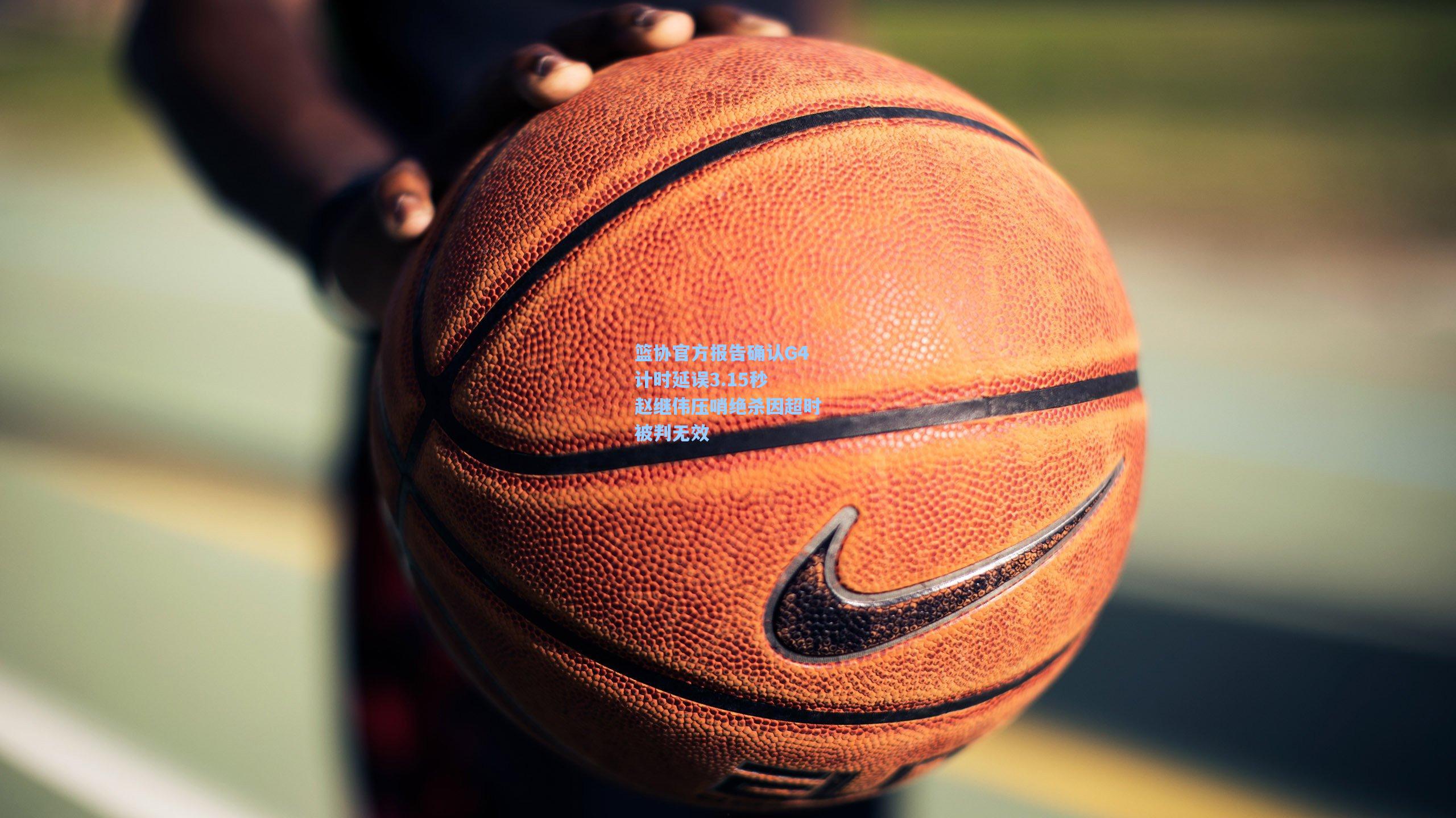 篮协官方报告确认G4计时延误3.15秒 赵继伟压哨绝杀因超时被判无效