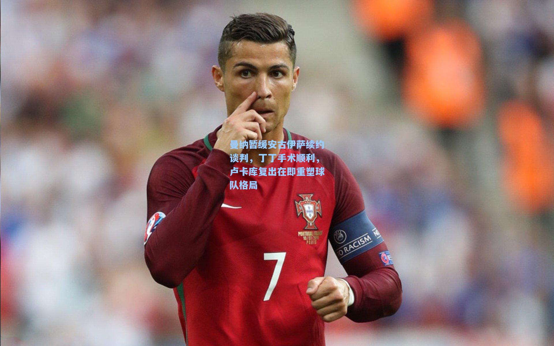 曼纳暂缓安古伊萨续约谈判，丁丁手术顺利，卢卡库复出在即重塑球队格局